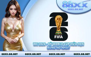 WC 2026 - Kỳ World Cup Hứa Hẹn Bùng Nổ Nhất